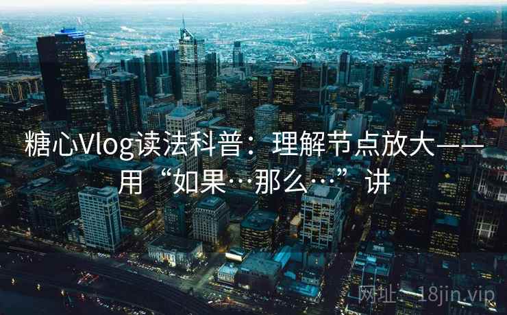 糖心Vlog读法科普:理解节点放大——用“如果…那么…”讲 糖心Vlog读法科普:理解节点放大——用“如果…那么…”讲