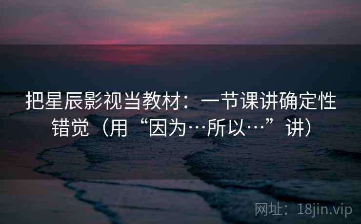 把星辰影视当教材：一节课讲确定性错觉（用“因为…所以…”讲）