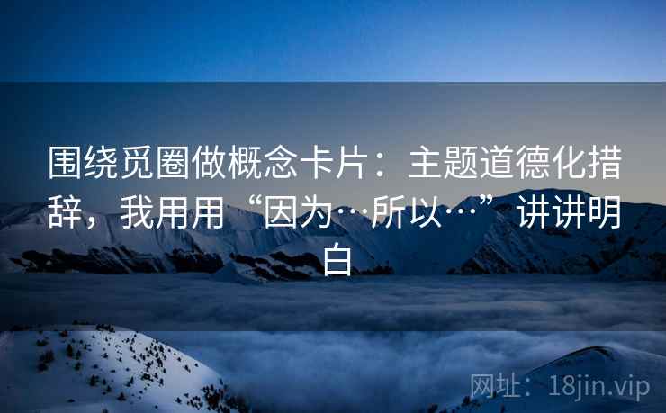 围绕觅圈做概念卡片：主题道德化措辞，我用用“因为…所以…”讲讲明白