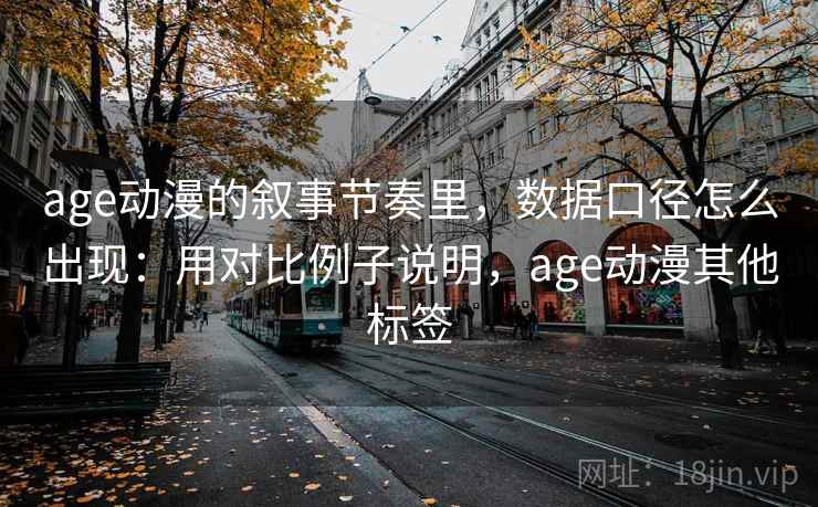age动漫的叙事节奏里,数据口径怎么出现:用对比例子说明,age动漫其他标签 age动漫的叙事节奏里,数据口径怎么出现:用对比例子说明,age动漫其他标签