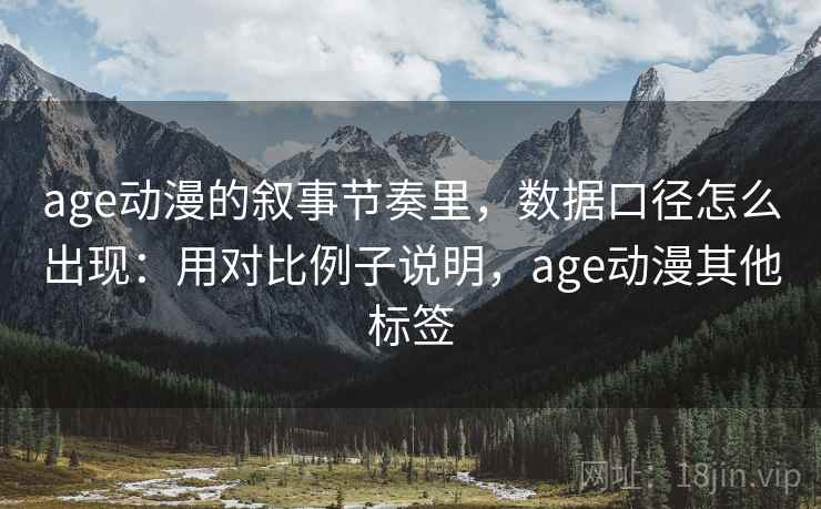 age动漫的叙事节奏里，数据口径怎么出现：用对比例子说明，age动漫其他标签
