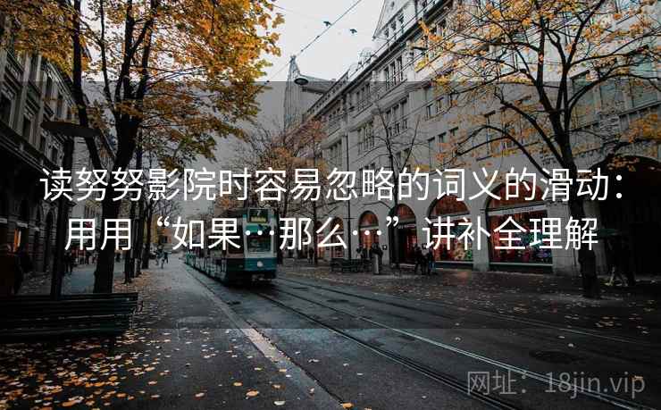 读努努影院时容易忽略的词义的滑动:用用“如果…那么…”讲补全理解 读努努影院时容易忽略的词义的滑动:用用“如果…那么…”讲补全理解