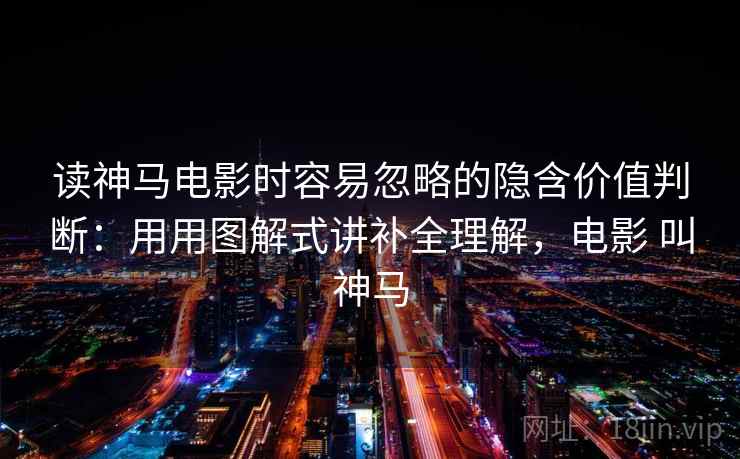 读神马电影时容易忽略的隐含价值判断：用用图解式讲补全理解，电影 叫神马