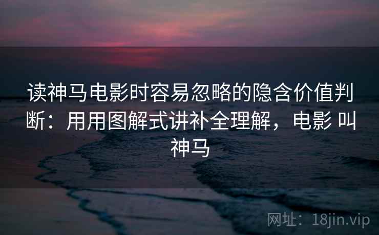 读神马电影时容易忽略的隐含价值判断:用用图解式讲补全理解,电影 叫神马 读神马电影时容易忽略的隐含价值判断:用用图解式讲补全理解,电影 叫神马