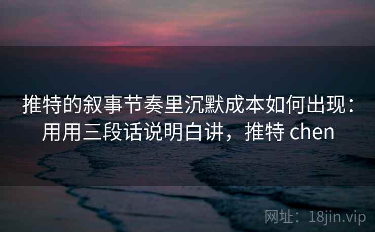 推特的叙事节奏里沉默成本如何出现：用用三段话说明白讲，推特 chen