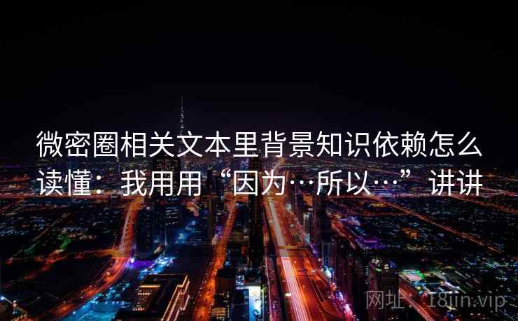 微密圈相关文本里背景知识依赖怎么读懂：我用用“因为…所以…”讲讲