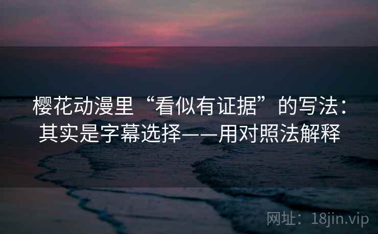 樱花动漫里“看似有证据”的写法：其实是字幕选择——用对照法解释