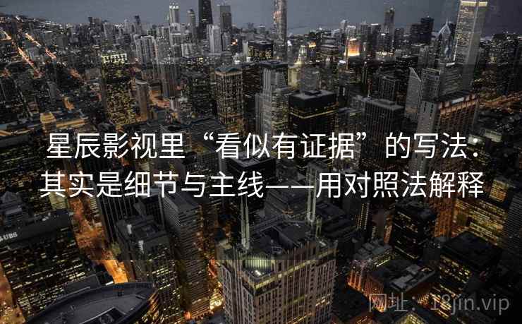 星辰影视里“看似有证据”的写法：其实是细节与主线——用对照法解释