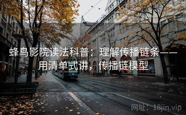 蜂鸟影院读法科普：理解传播链条——用清单式讲，传播链模型