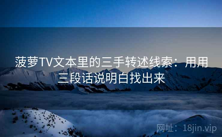 菠萝TV文本里的三手转述线索：用用三段话说明白找出来