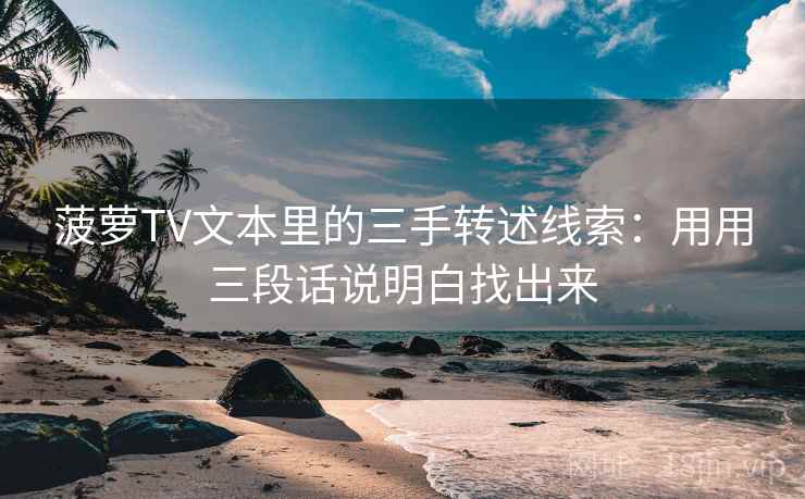 菠萝TV文本里的三手转述线索：用用三段话说明白找出来