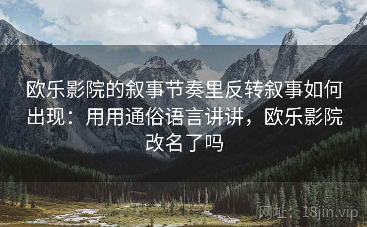 欧乐影院的叙事节奏里反转叙事如何出现:用用通俗语言讲讲,欧乐影院改名了吗 欧乐影院的叙事节奏里反转叙事如何出现:用用通俗语言讲讲,欧乐影院改名了吗