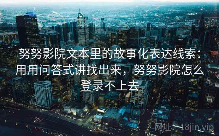 努努影院文本里的故事化表达线索:用用问答式讲找出来,努努影院怎么登录不上去 努努影院文本里的故事化表达线索:用用问答式讲找出来,努努影院怎么登录不上去