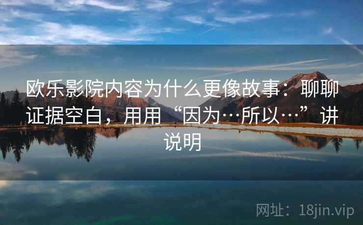 欧乐影院内容为什么更像故事：聊聊证据空白，用用“因为…所以…”讲说明