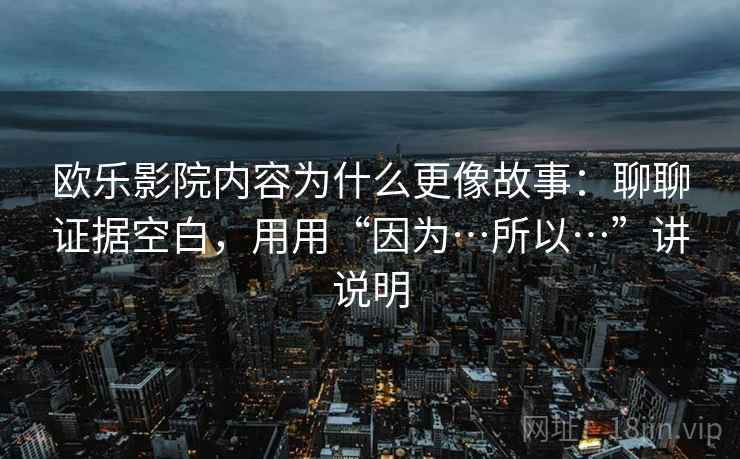欧乐影院内容为什么更像故事：聊聊证据空白，用用“因为…所以…”讲说明