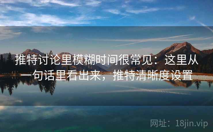 推特讨论里模糊时间很常见：这里从一句话里看出来，推特清晰度设置