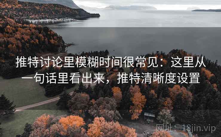 推特讨论里模糊时间很常见：这里从一句话里看出来，推特清晰度设置