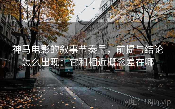 神马电影的叙事节奏里,前提与结论怎么出现:它和相近概念差在哪 神马电影的叙事节奏里,前提与结论怎么出现:它和相近概念差在哪