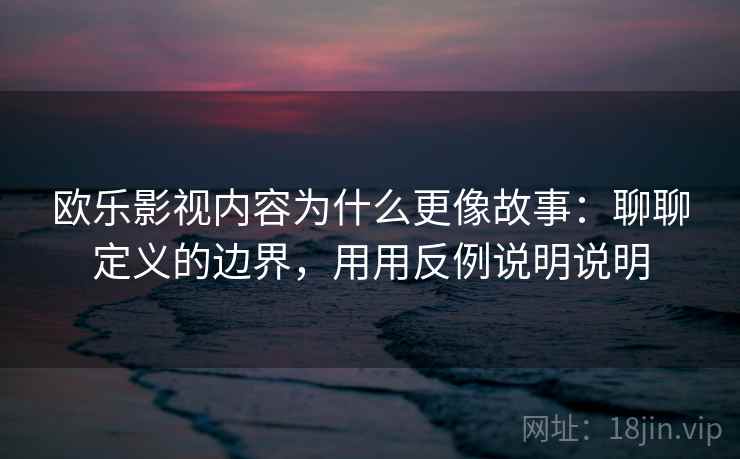 欧乐影视内容为什么更像故事：聊聊定义的边界，用用反例说明说明