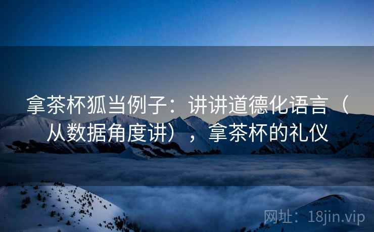 拿茶杯狐当例子：讲讲道德化语言（从数据角度讲），拿茶杯的礼仪