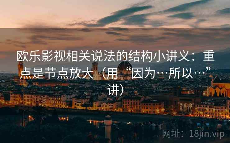 欧乐影视相关说法的结构小讲义：重点是节点放大（用“因为…所以…”讲）