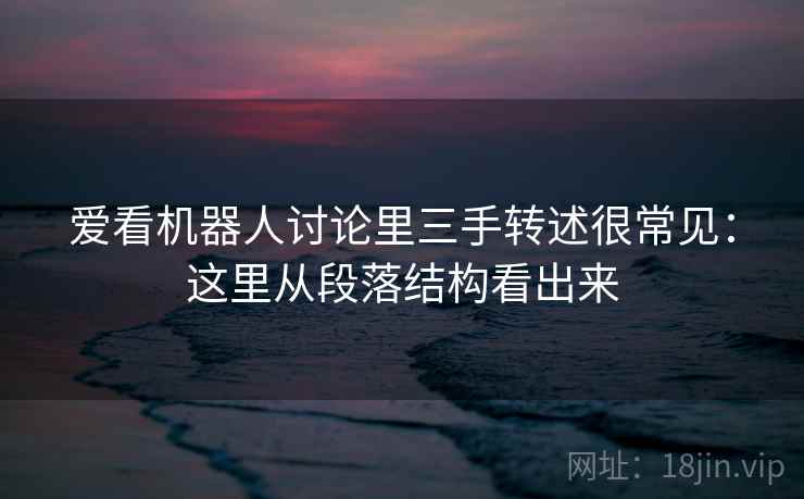 爱看机器人讨论里三手转述很常见：这里从段落结构看出来