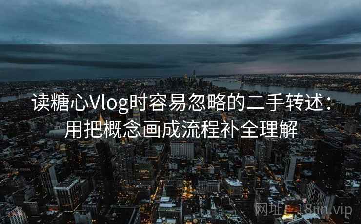 读糖心Vlog时容易忽略的二手转述：用把概念画成流程补全理解