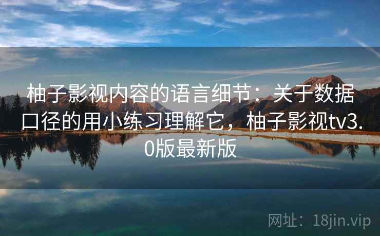柚子影视内容的语言细节：关于数据口径的用小练习理解它，柚子影视tv3.0版最新版