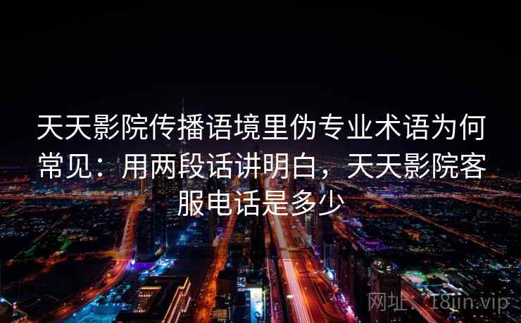 天天影院传播语境里伪专业术语为何常见：用两段话讲明白，天天影院客服电话是多少