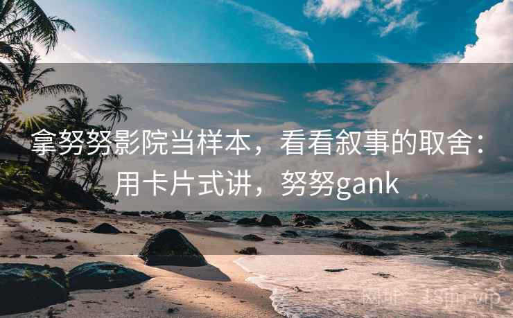 拿努努影院当样本，看看叙事的取舍：用卡片式讲，努努gank