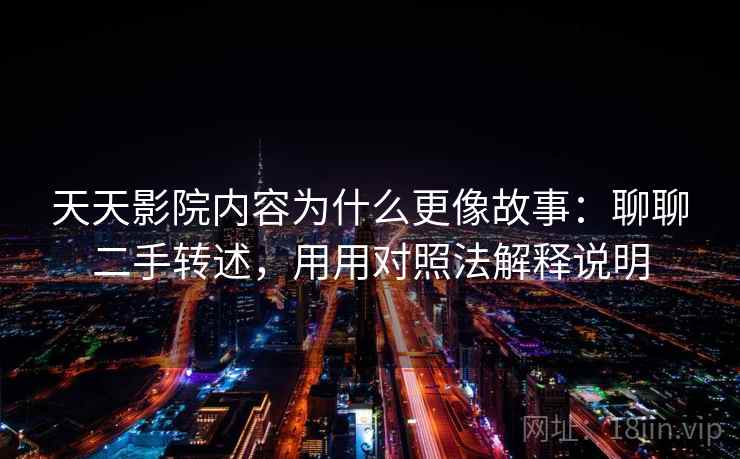天天影院内容为什么更像故事：聊聊二手转述，用用对照法解释说明