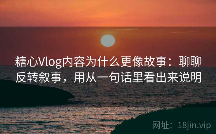 糖心Vlog内容为什么更像故事：聊聊反转叙事，用从一句话里看出来说明