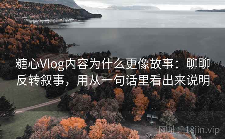 糖心Vlog内容为什么更像故事：聊聊反转叙事，用从一句话里看出来说明