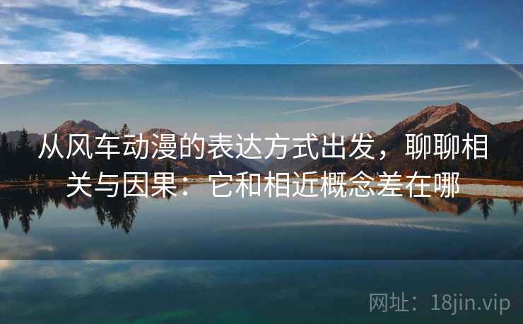 从风车动漫的表达方式出发，聊聊相关与因果：它和相近概念差在哪