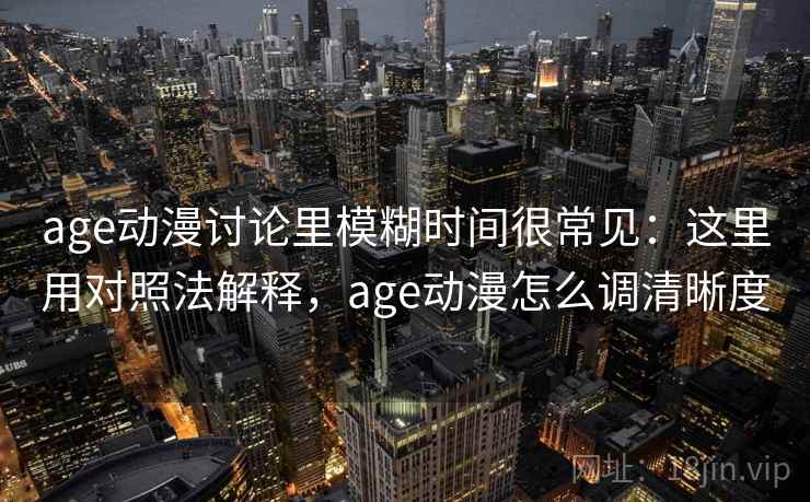 age动漫讨论里模糊时间很常见：这里用对照法解释，age动漫怎么调清晰度