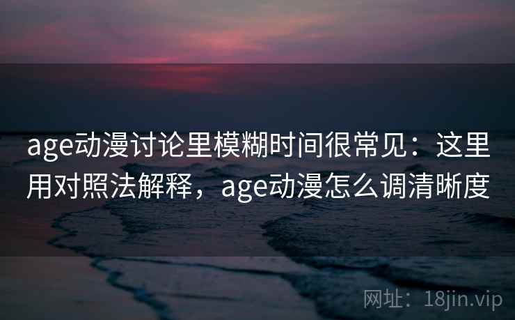 age动漫讨论里模糊时间很常见：这里用对照法解释，age动漫怎么调清晰度