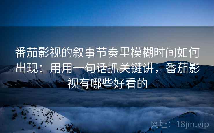 番茄影视的叙事节奏里模糊时间如何出现：用用一句话抓关键讲，番茄影视有哪些好看的