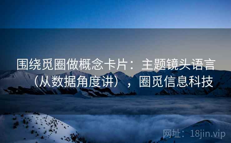 围绕觅圈做概念卡片：主题镜头语言（从数据角度讲），圈觅信息科技