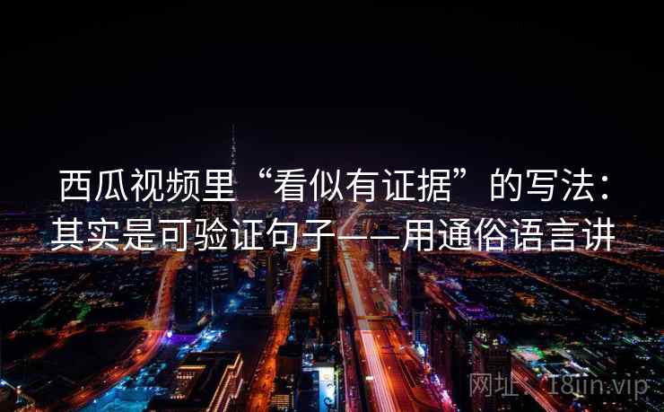 西瓜视频里“看似有证据”的写法：其实是可验证句子——用通俗语言讲