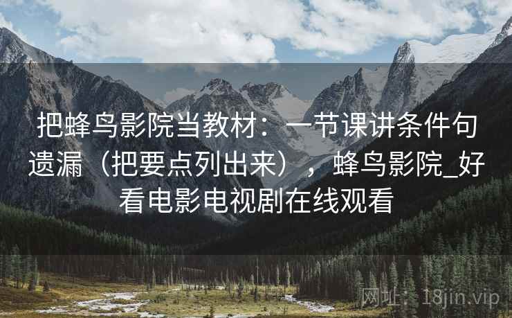 把蜂鸟影院当教材：一节课讲条件句遗漏（把要点列出来），蜂鸟影院_好看电影电视剧在线观看