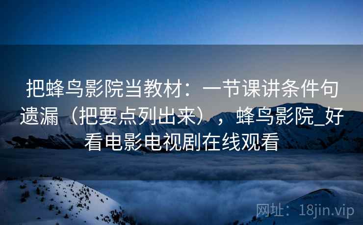 把蜂鸟影院当教材：一节课讲条件句遗漏（把要点列出来），蜂鸟影院_好看电影电视剧在线观看