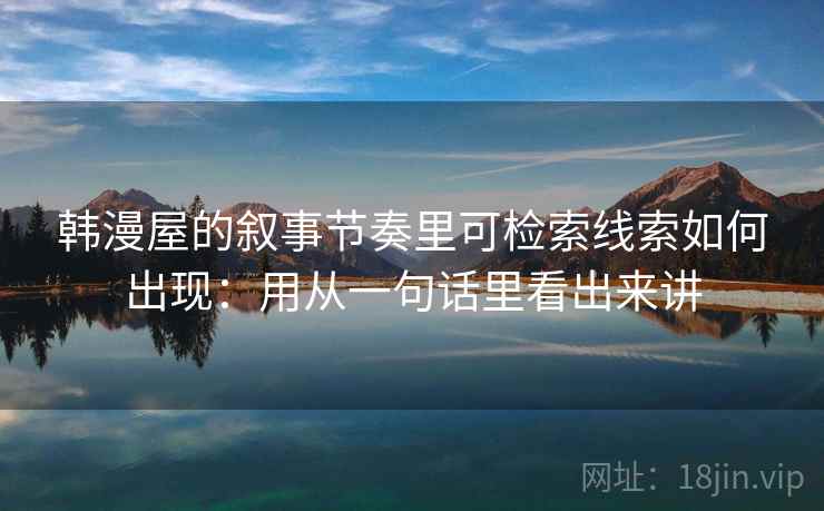 韩漫屋的叙事节奏里可检索线索如何出现：用从一句话里看出来讲