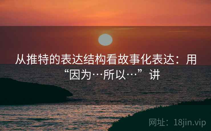 从推特的表达结构看故事化表达：用“因为…所以…”讲