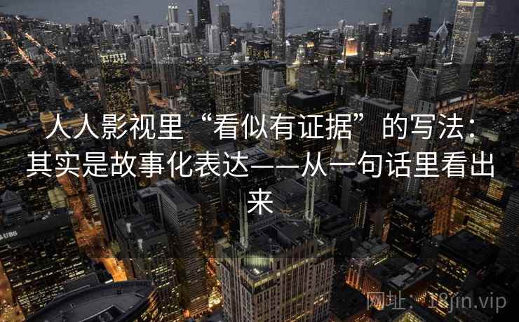人人影视里“看似有证据”的写法：其实是故事化表达——从一句话里看出来