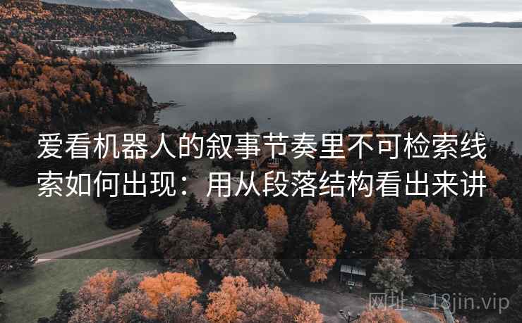 爱看机器人的叙事节奏里不可检索线索如何出现：用从段落结构看出来讲