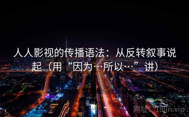 人人影视的传播语法：从反转叙事说起（用“因为…所以…”讲）