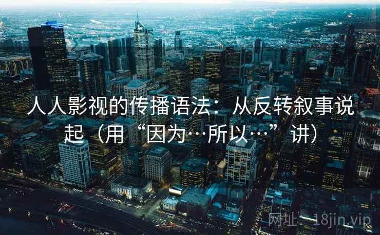 人人影视的传播语法：从反转叙事说起（用“因为…所以…”讲）