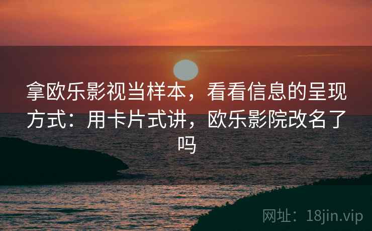 拿欧乐影视当样本，看看信息的呈现方式：用卡片式讲，欧乐影院改名了吗