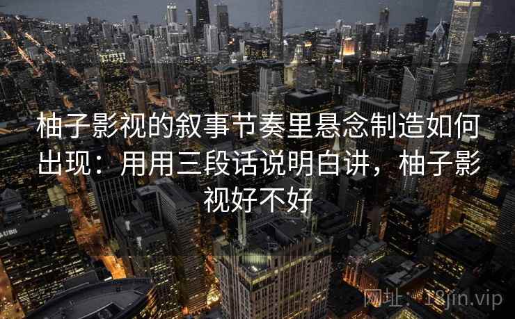 柚子影视的叙事节奏里悬念制造如何出现：用用三段话说明白讲，柚子影视好不好