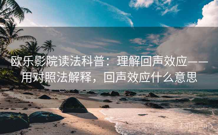 欧乐影院读法科普：理解回声效应——用对照法解释，回声效应什么意思